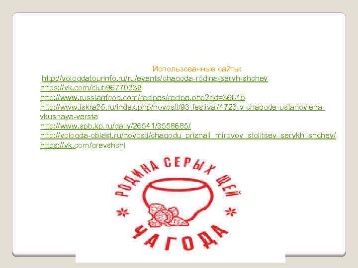 Использованные сайты: http: //vologdatourinfo. ru/ru/events/chagoda-rodina-seryh-shchey https: //vk. com/club 96770339 http: //www. russianfood. com/recipes/recipe. php?