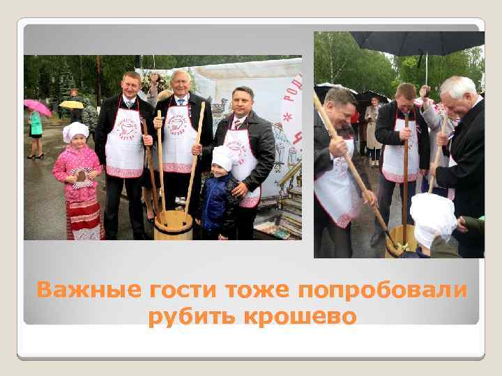 Важные гости тоже попробовали рубить крошево 