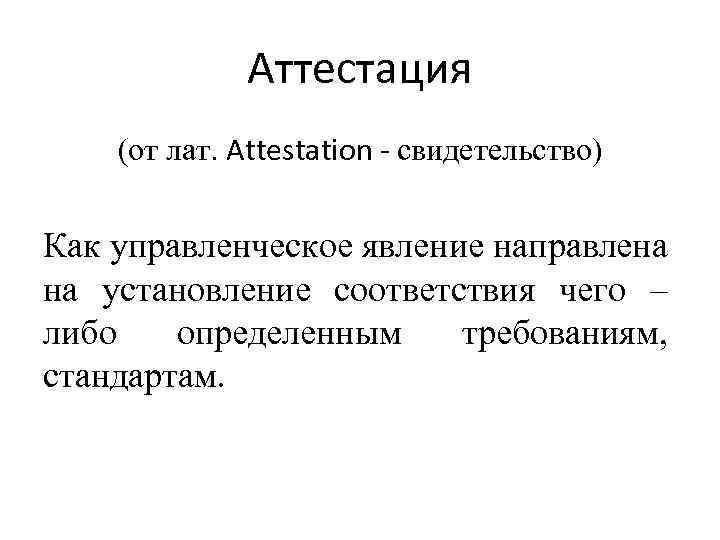 Аттестация (от лат. Attestation - свидетельство) Как управленческое явление направлена на установление соответствия чего