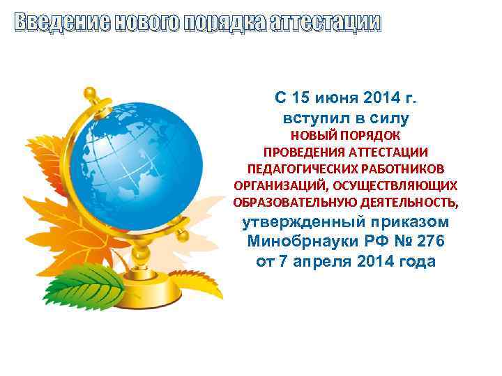 Введение нового порядка аттестации С 15 июня 2014 г. вступил в силу НОВЫЙ ПОРЯДОК