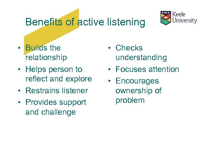 Benefits of active listening • Builds the relationship • Helps person to reflect and