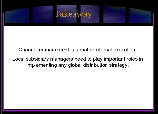 Takeaway Channel management is a matter of local execution. Local subsidiary managers need to