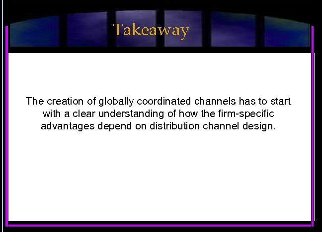 Takeaway The creation of globally coordinated channels has to start with a clear understanding