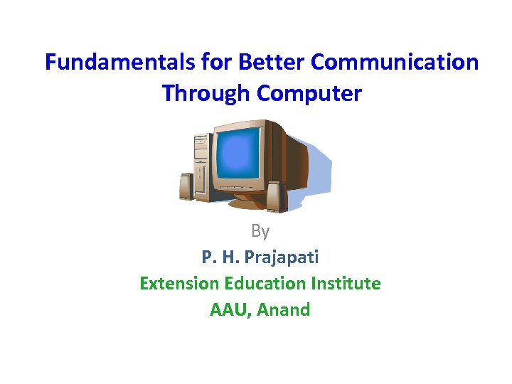 Fundamentals for Better Communication Through Computer By P. H. Prajapati Extension Education Institute AAU,