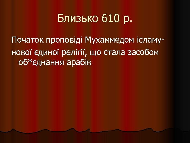 Близько 610 р. Початок проповіді Мухаммедом ісламунової єдиної релігії, що стала засобом об*єднання арабів