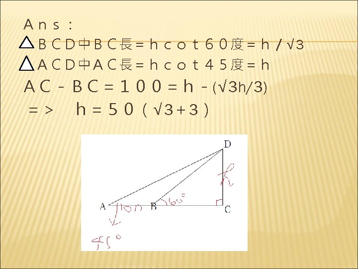 Ａｎｓ： 　ＢＣＤ中ＢＣ長＝ｈｃｏｔ６０度＝ｈ／√ 3 　ＡＣＤ中ＡＣ長＝ｈｃｏｔ４５度＝ｈ ＡＣ－ＢＣ＝１００＝ｈ－(√ 3 h/3) ＝＞　ｈ＝５０（√ 3＋3） 