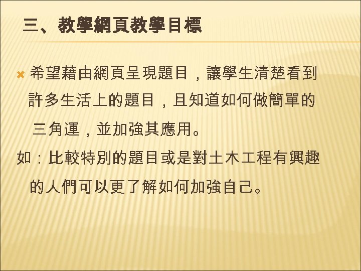 三、教學網頁教學目標 希望藉由網頁呈現題目，讓學生清楚看到 許多生活上的題目，且知道如何做簡單的 　三角運，並加強其應用。 如：比較特別的題目或是對土木 程有興趣 的人們可以更了解如何加強自己。 