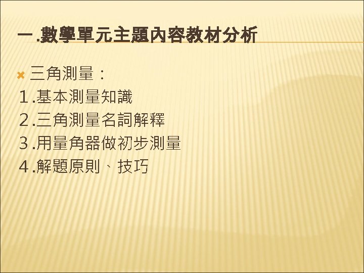 一. 數學單元主題內容教材分析 三角測量： １. 基本測量知識 ２. 三角測量名詞解釋 ３. 用量角器做初步測量 ４. 解題原則、技巧 