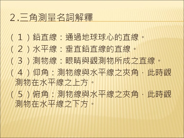 ２. 三角測量名詞解釋 （１）鉛直線：通過地球球心的直線。 （２）水平線：垂直鉛直線的直線。 （３）測物線：眼睛與觀測物所成之直線。 （４）仰角：測物線與水平線之夾角，此時觀 測物在水平線之上方。 （５）俯角：測物線與水平線之夾角，此時觀 測物在水平線之下方。 