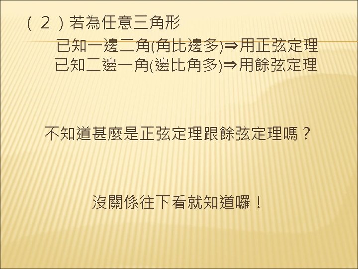 （２）若為任意三角形 　已知一邊二角(角比邊多)⇒用正弦定理　　 已知二邊一角(邊比角多)⇒用餘弦定理 不知道甚麼是正弦定理跟餘弦定理嗎？ 沒關係往下看就知道囉！ 