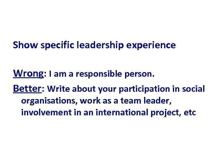 Show specific leadership experience Wrong: I am a responsible person. Better: Write about your