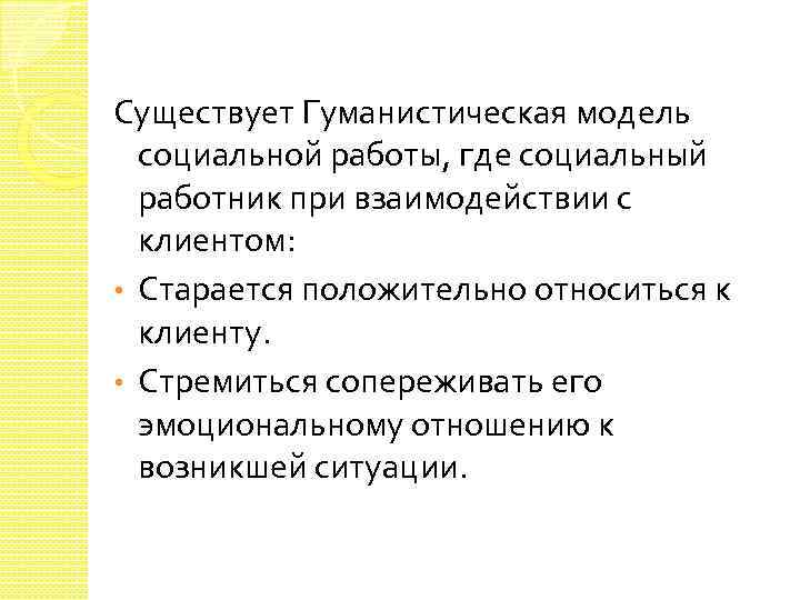 Существует Гуманистическая модель социальной работы, где социальный работник при взаимодействии с клиентом: • Старается