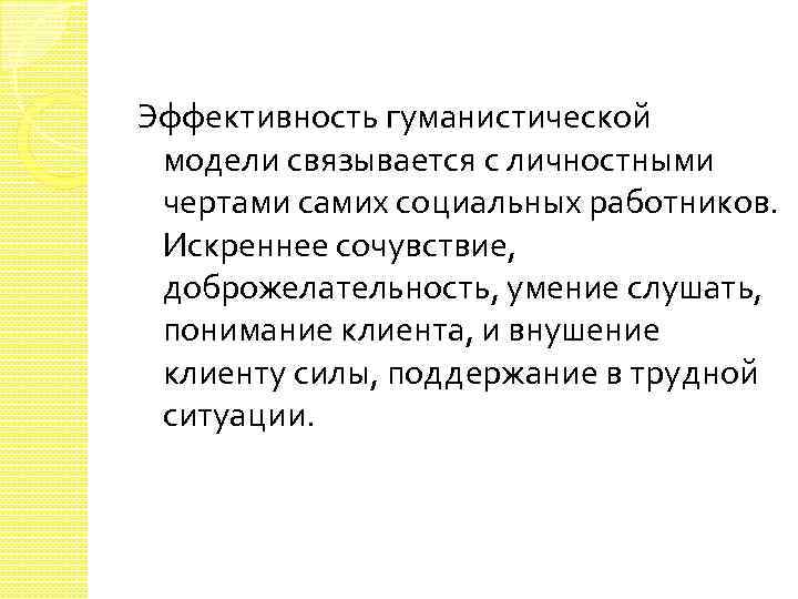 Эффективность гуманистической модели связывается с личностными чертами самих социальных работников. Искреннее сочувствие, доброжелательность, умение