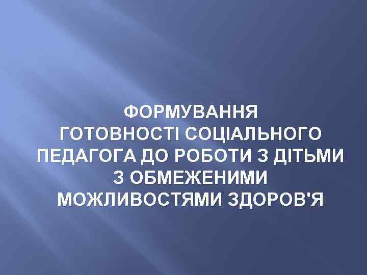 ФОРМУВАННЯ ГОТОВНОСТІ СОЦІАЛЬНОГО ПЕДАГОГА ДО РОБОТИ З ДІТЬМИ З ОБМЕЖЕНИМИ МОЖЛИВОСТЯМИ ЗДОРОВ'Я 
