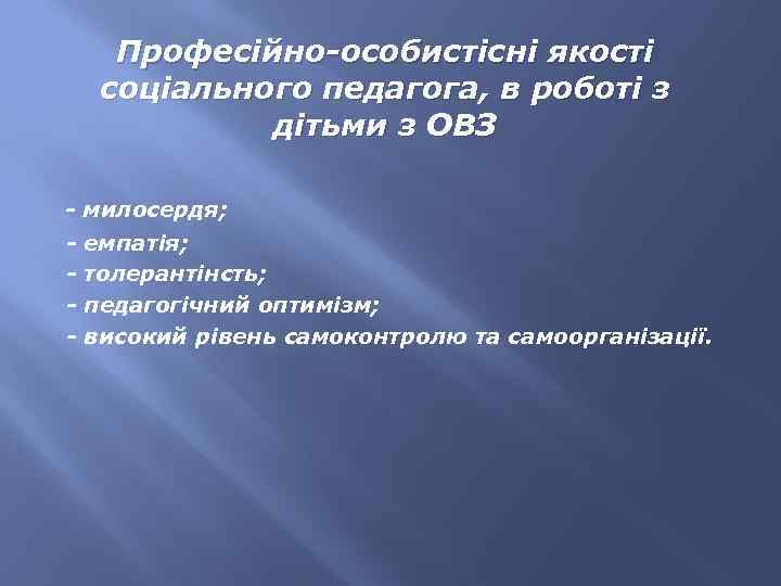 Професійно-особистісні якості соціального педагога, в роботі з дітьми з ОВЗ - милосердя; - емпатія;