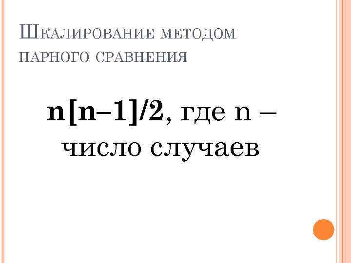 ШКАЛИРОВАНИЕ МЕТОДОМ ПАРНОГО СРАВНЕНИЯ n[n– 1]/2, где n – число случаев 