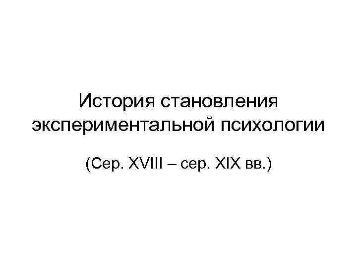 История становления экспериментальной психологии (Сер. XVIII – сер. XIX вв. ) 