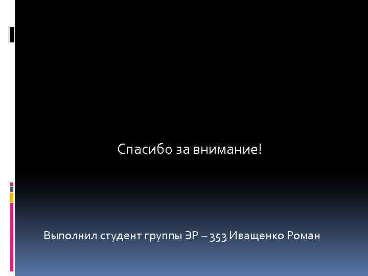  Спасибо за внимание! Выполнил студент группы ЭР – 353 Иващенко Роман 