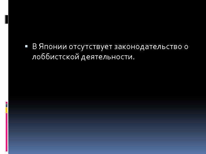  В Японии отсутствует законодательство о лоббистской деятельности. 