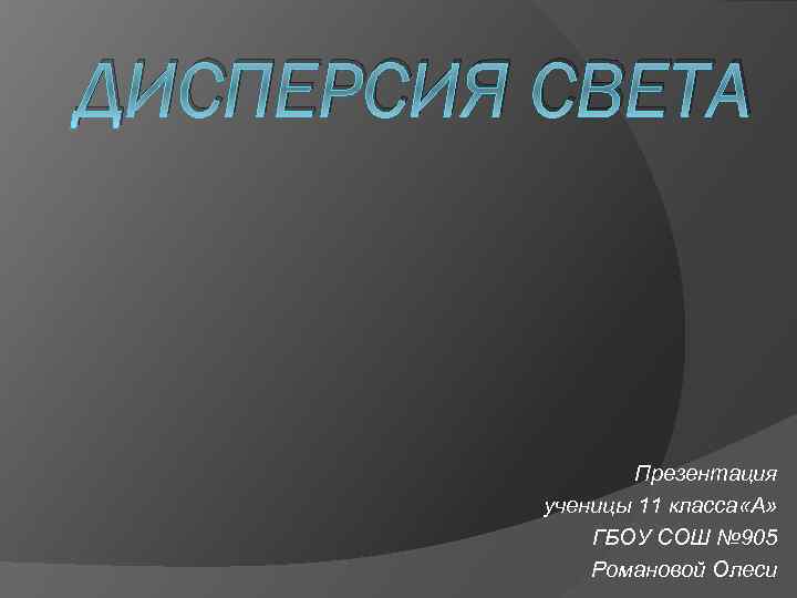 ДИСПЕРСИЯ СВЕТА Презентация ученицы 11 класса «А» ГБОУ СОШ № 905 Романовой Олеси 
