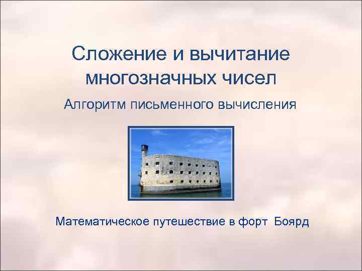 Сложение и вычитание многозначных чисел Алгоритм письменного вычисления Математическое путешествие в форт Боярд 