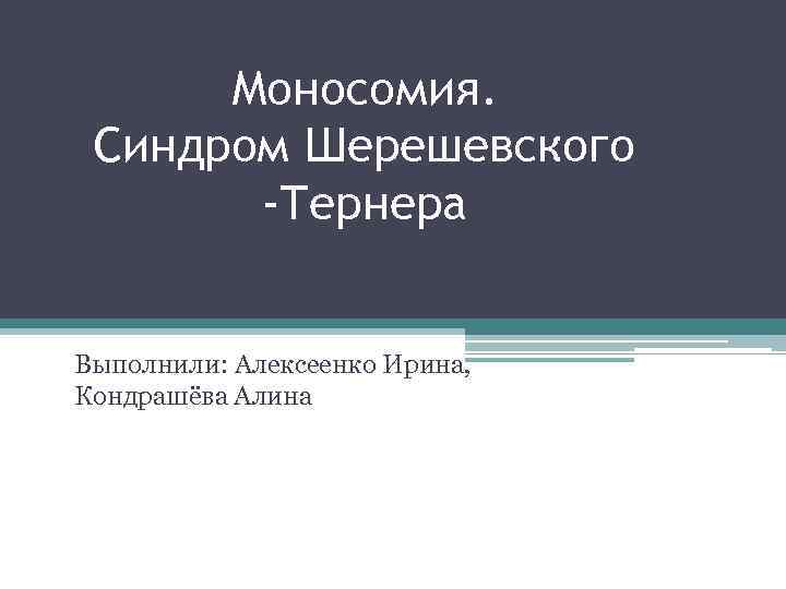 Моносомия. Синдром Шерешевского -Тернера Выполнили: Алексеенко Ирина, Кондрашёва Алина 