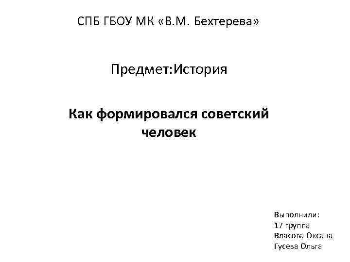 СПБ ГБОУ МК «В. М. Бехтерева» Предмет: История Как формировался советский человек Выполнили: 17