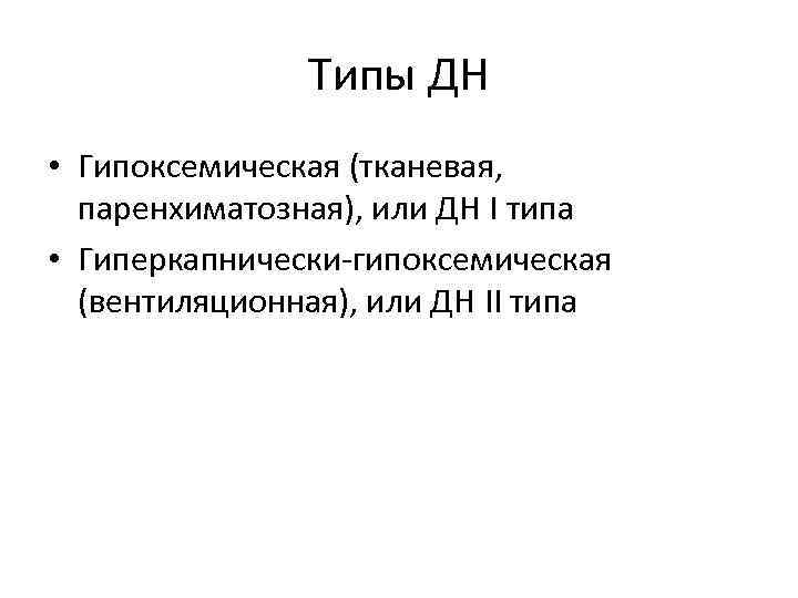 Типы ДН • Гипоксемическая (тканевая, паренхиматозная), или ДН I типа • Гиперкапнически-гипоксемическая (вентиляционная), или