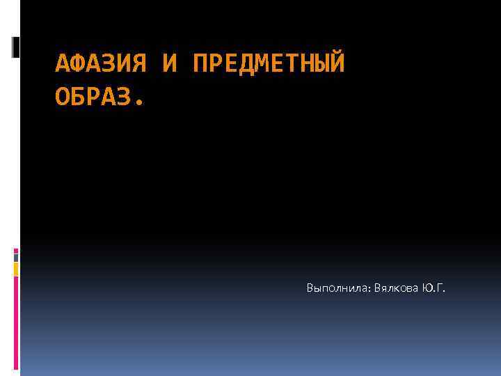 АФАЗИЯ И ПРЕДМЕТНЫЙ ОБРАЗ. Выполнила: Вялкова Ю. Г. 