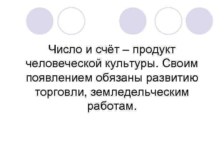 Число и счёт – продукт человеческой культуры. Своим появлением обязаны развитию торговли, земледельческим работам.