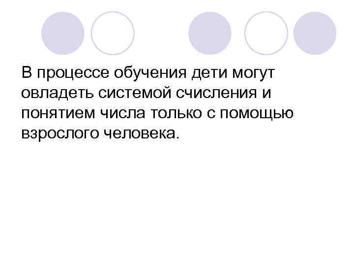 В процессе обучения дети могут овладеть системой счисления и понятием числа только с помощью