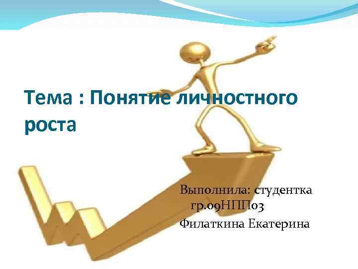 Тема : Понятие личностного роста Выполнила: студентка гр. 09 НПП 03 Филаткина Екатерина 
