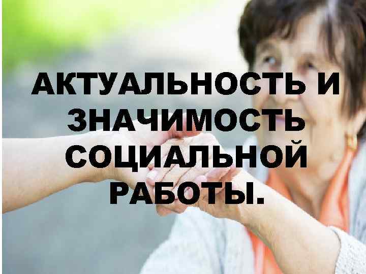 АКТУАЛЬНОСТЬ И ЗНАЧИМОСТЬ СОЦИАЛЬНОЙ РАБОТЫ. 