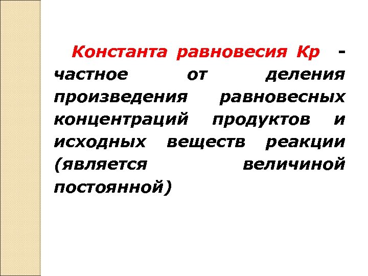 Константа равновесия Кр частное от деления произведения равновесных концентраций продуктов и исходных веществ реакции