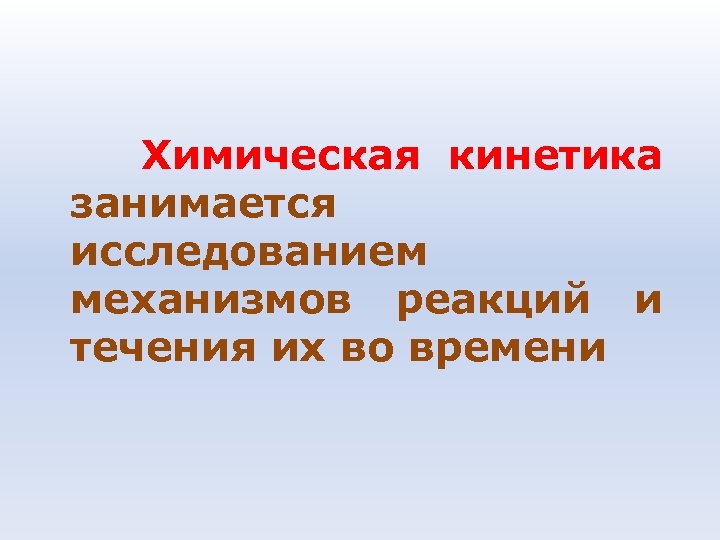 Химическая кинетика занимается исследованием механизмов реакций и течения их во времени 