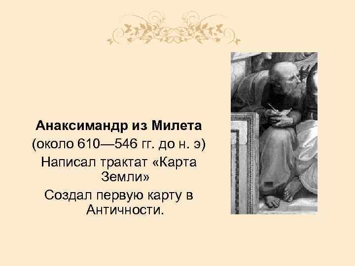 Анаксимандр из Милета (около 610— 546 гг. до н. э) Написал трактат «Карта Земли»