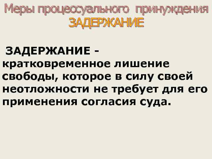 Меры процессуального принуждения ЗАДЕРЖАНИЕ - кратковременное лишение свободы, которое в силу своей неотложности не