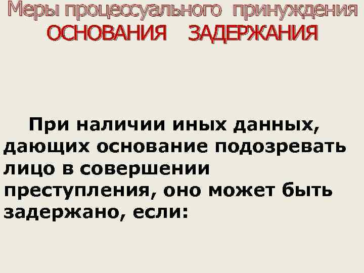 Меры процессуального принуждения ОСНОВАНИЯ ЗАДЕРЖАНИЯ При наличии иных данных, дающих основание подозревать лицо в