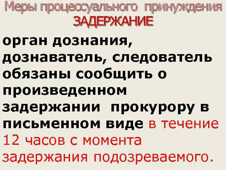 Меры процессуального принуждения ЗАДЕРЖАНИЕ орган дознания, дознаватель, следователь обязаны сообщить о произведенном задержании прокурору