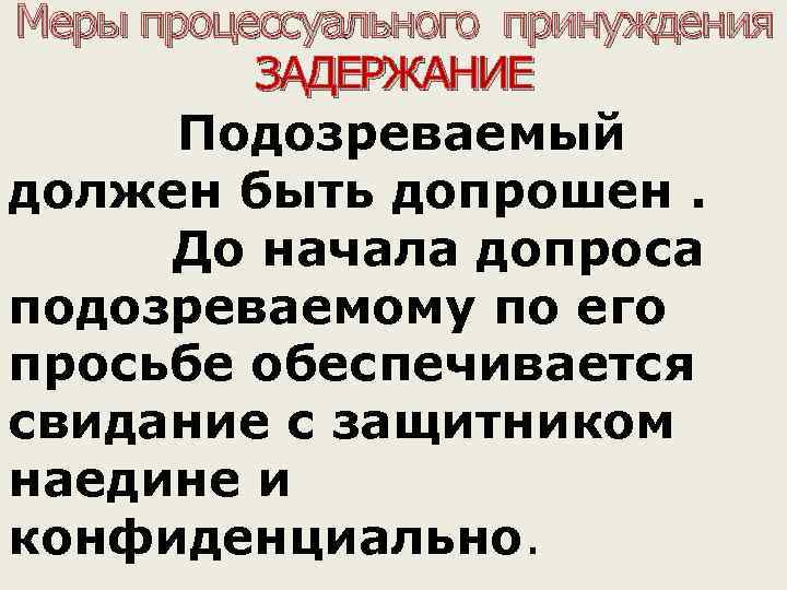 Меры процессуального принуждения ЗАДЕРЖАНИЕ Подозреваемый должен быть допрошен. До начала допроса подозреваемому по его