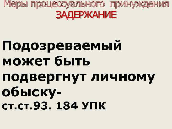 Меры процессуального принуждения ЗАДЕРЖАНИЕ Подозреваемый может быть подвергнут личному обыскуст. 93. 184 УПК 