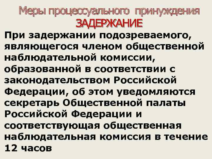 Меры процессуального принуждения ЗАДЕРЖАНИЕ • При задержании подозреваемого, являющегося членом общественной наблюдательной комиссии, образованной