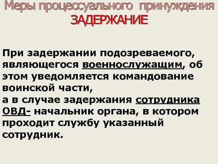 Меры процессуального принуждения ЗАДЕРЖАНИЕ При задержании подозреваемого, являющегося военнослужащим, об этом уведомляется командование воинской