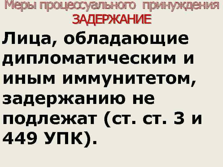 Меры процессуального принуждения ЗАДЕРЖАНИЕ Лица, обладающие дипломатическим и иным иммунитетом, задержанию не подлежат (ст.