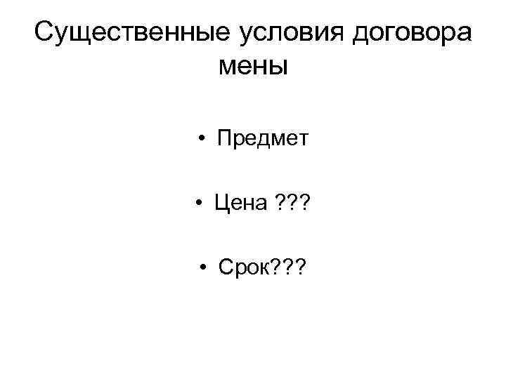 Существенные условия договора мены • Предмет • Цена ? ? ? • Срок? ?