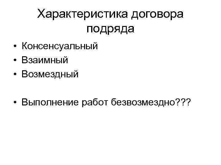 Характеристика договора подряда • Консенсуальный • Взаимный • Возмездный • Выполнение работ безвозмездно? ?