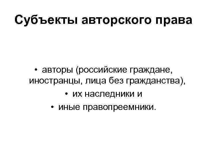 Субъекты авторского права • авторы (российские граждане, иностранцы, лица без гражданства), • их наследники