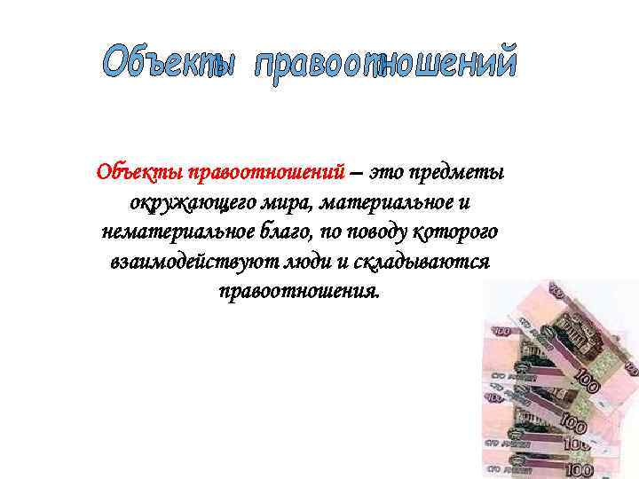 Объекты правоотношений – это предметы окружающего мира, материальное и нематериальное благо, по поводу которого