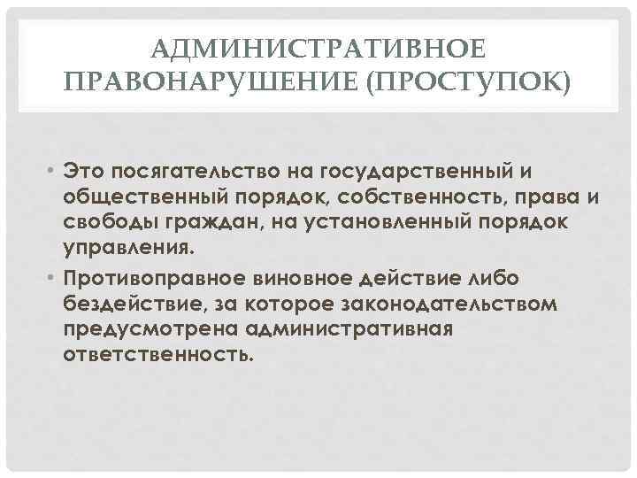 АДМИНИСТРАТИВНОЕ ПРАВОНАРУШЕНИЕ (ПРОСТУПОК) • Это посягательство на государственный и общественный порядок, собственность, права и