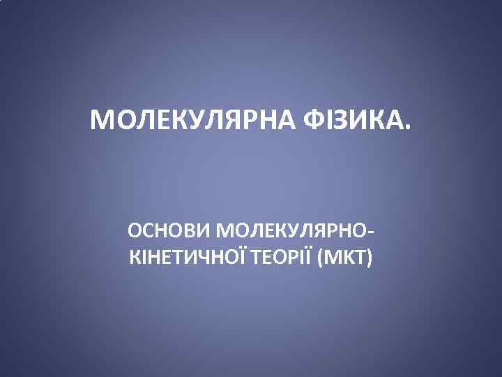 МОЛЕКУЛЯРНА ФІЗИКА. ОСНОВИ МОЛЕКУЛЯРНОКІНЕТИЧНОЇ ТЕОРІЇ (MKT) 